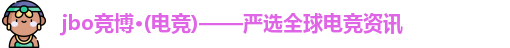 jbo竞博·电竞｜每日电竞热点精选